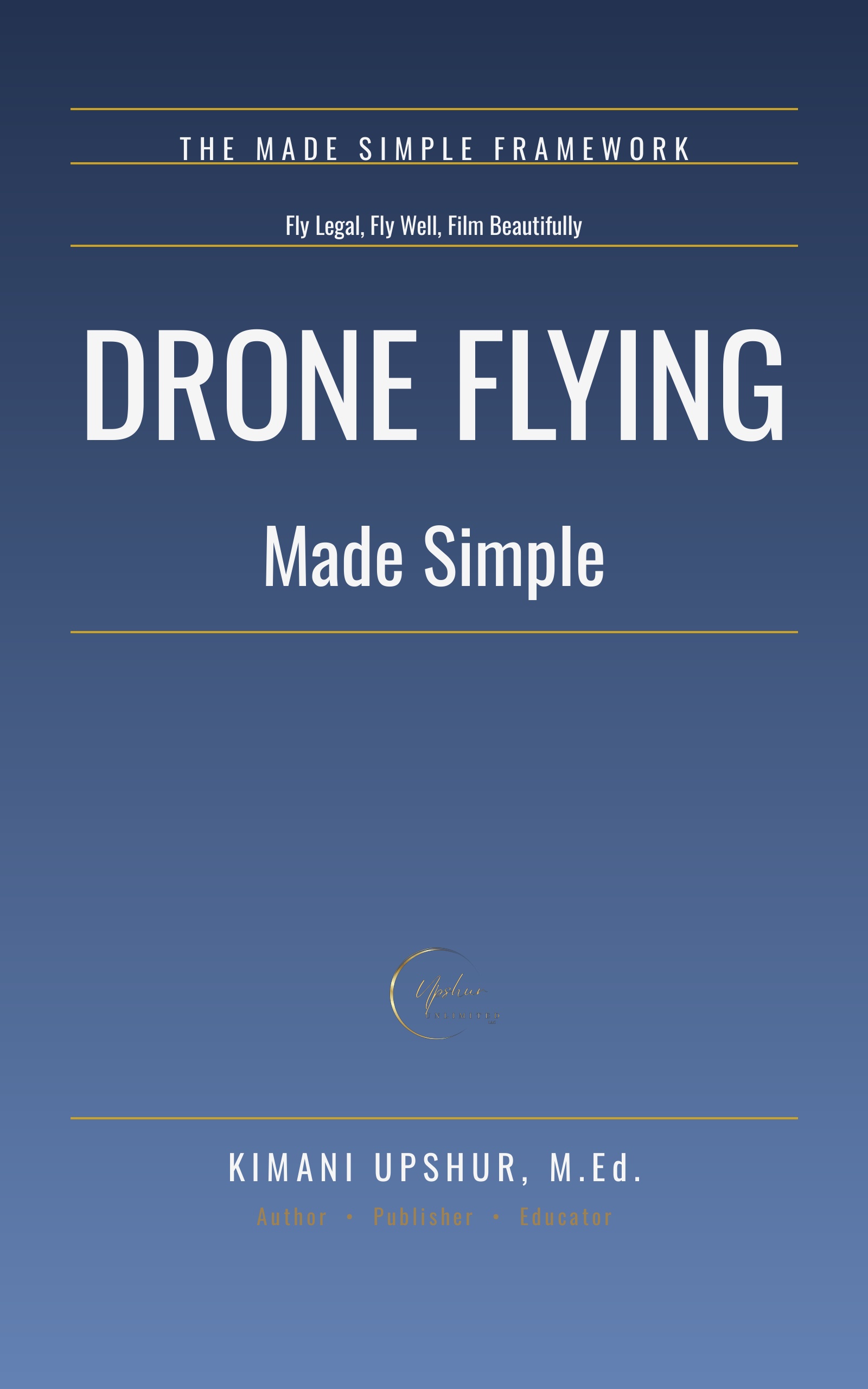 Drone Flying Made Simple: Fly Legal, Fly Well, Film Beautifully book cover by Kimani Upshur, M.Ed.
